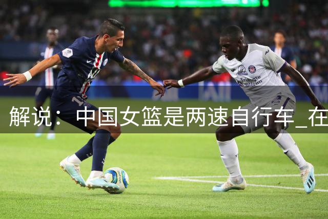 解说：中国女篮是两速自行车 在变速过程中跳齿问题明显&踩踏不顺